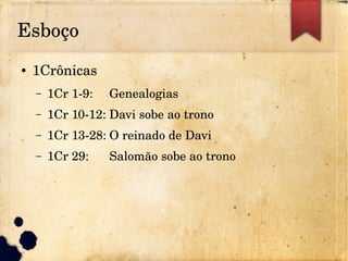 Esboço
● 1Crônicas
– 1Cr 1­9: Genealogias
– 1Cr 10­12: Davi sobe ao trono
– 1Cr 13­28: O reinado de Davi
– 1Cr 29: Salomão sobe ao trono
 