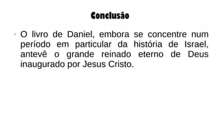 Conclusão
● O livro de Daniel, embora se concentre num
período em particular da história de Israel,
antevê o grande reinado eterno de Deus
inaugurado por Jesus Cristo.
 