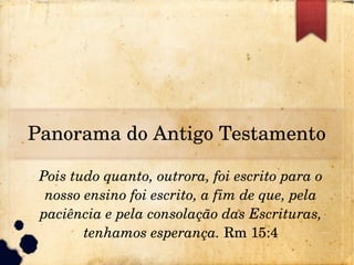 Panorama do Antigo Testamento
Pois tudo quanto, outrora, foi escrito para o 
nosso ensino foi escrito, a fim de que, pela ...