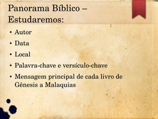 Panorama Bíblico – 
Estudaremos:
● Autor
● Data
● Local
● Palavra­chave e versículo­chave
● Mensagem principal de cada livro de 
Gênesis a Malaquias
 