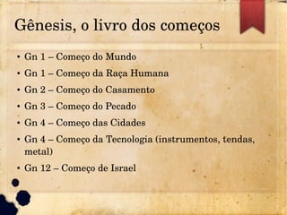 Gênesis, o livro dos começos
● Gn 1 – Começo do Mundo
● Gn 1 – Começo da Raça Humana
● Gn 2 – Começo do Casamento
● Gn 3 – Começo do Pecado
● Gn 4 – Começo das Cidades
● Gn 4 – Começo da Tecnologia (instrumentos, tendas, 
metal)
● Gn 12 – Começo de Israel
 
