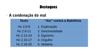 Destaques
● A condenação do mal
Texto “Ais” contra a Babilônia
Hc 2.6-8 1. Exploração
Hc 2.9-11 2. Desonestidade
Hc 2.12-14 3. Egoísmo
Hc 2.15-17 4. Orgulho
Hc 2.18-20 5. Idolatria
 