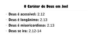 O Caráter de Deus em Joel
● Deus é acessível: 2.12
● Deus é longânimo: 2.13
● Deus é misericordioso: 2.13
● Deus se ira: 2.12-14
 