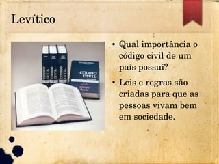 Levítico
● Qual importância o 
código civil de um 
país possui?
● Leis e regras são 
criadas para que as 
pessoas vivam bem 
em sociedade.
 