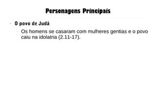 Personagens Principais
● O povo de Judá
– Os homens se casaram com mulheres gentias e o povo
caiu na idolatria (2.11-17).
 