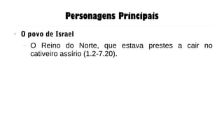 Personagens Principais
● O povo de Israel
– O Reino do Norte, que estava prestes a cair no
cativeiro assírio (1.2-7.20).
 