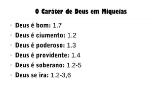 O Caráter de Deus em Miqueias
● Deus é bom: 1.7
● Deus é ciumento: 1.2
● Deus é poderoso: 1.3
● Deus é providente: 1.4
● Deus é soberano: 1.2-5
● Deus se ira: 1.2-3,6
 