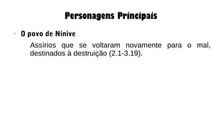 Personagens Principais
● O povo de Nínive
– Assírios que se voltaram novamente para o mal,
destinados à destruição (2.1-3.19).
 