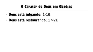 O Caráter de Deus em Obadias
● Deus está julgando: 1-16
● Deus está restaurando: 17-21
 