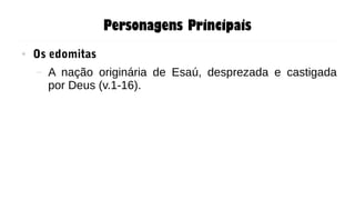Personagens Principais
● Os edomitas
– A nação originária de Esaú, desprezada e castigada
por Deus (v.1-16).
 