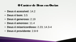O Caráterde Deus emOseias
● Deus é acessível: 14.2
● Deus é bom: 3.5
● Deus é generoso: 2.19
● Deus é amoroso: 11.4
● Deus é misericordioso: 2.23; 14.3-4
● Deus é providente: 2.8-9
 