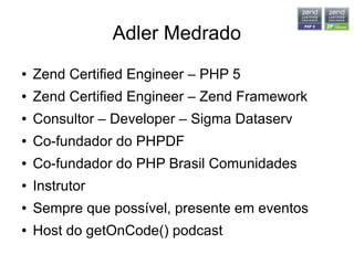 Adler Medrado
● Zend Certified Engineer – PHP 5
● Zend Certified Engineer – Zend Framework
● Consultor – Developer – Sigma Dataserv
● Co-fundador do PHPDF
● Co-fundador do PHP Brasil Comunidades
● Instrutor
● Sempre que possível, presente em eventos
● Host do getOnCode() podcast
 