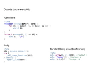 <?php
function xrange($start, $end) {
for ($i = $start; $i <= $end; $i ++) {
yield $i;
}
}
foreach (xrange(0, 5) as $i) {
echo $i, "n";
}
Generators
finally
<?php
$db = mysqli_connect();
try {
call_some_function($db);
} finally {
mysqli_close($db);
}
<?php
echo array(1, 2, 3)[0]; //output 1
echo "foobar"[3]; //output b
echo [1,3,4][2]; //output 4
Constant/String array Dereferencing
Opcode cache embutido
 