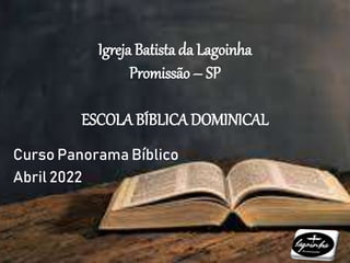 Igreja Batista da Lagoinha
Promissão – SP
ESCOLA BÍBLICA DOMINICAL
Curso Panorama Bíblico
Abril 2022
 