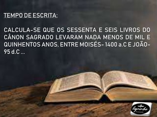 TEMPO DE ESCRITA:
CALCULA-SE QUE OS SESSENTA E SEIS LIVROS DO
CÂNON SAGRADO LEVARAM NADA MENOS DE MIL E
QUINHENTOS ANOS, ENTRE MOISÉS- 1400 a.C E JOÃO-
95 d.C ...
 