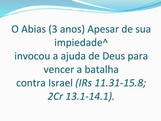 O Abias (3 anos) Apesar de sua
impiedade^
invocou a ajuda de Deus para
vencer a batalha
contra Israel (IRs 11.31-15.8;
2Cr 13.1-14.1).
 