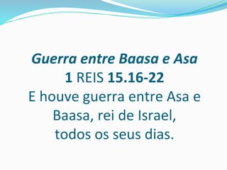 Guerra entre Baasa e Asa
1 REIS 15.16-22
E houve guerra entre Asa e
Baasa, rei de Israel,
todos os seus dias.
 