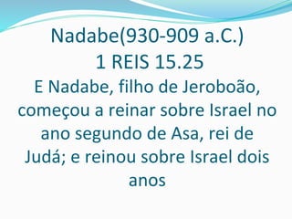 Nadabe(930-909 a.C.)
1 REIS 15.25
E Nadabe, filho de Jeroboão,
começou a reinar sobre Israel no
ano segundo de Asa, rei de
Judá; e reinou sobre Israel dois
anos
 