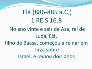 Elá (886-885 a.C.)
1 REIS 16.8
No ano vinte e seis de Asa, rei de
Judá, Elá,
filho de Baasa, começou a reinar em
Tirza sob...