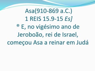 Asa(910-869 a.C.)
1 REIS 15.9-15 Es]
® E, no vigésimo ano de
Jeroboão, rei de Israel,
começou Asa a reinar em Judá
 