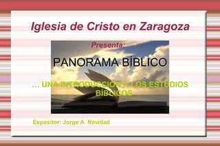 Iglesia de Cristo en Zaragoza
PANORAMA BÍBLICOPANORAMA BÍBLICO
… UNA INTRODUCCIÓN A LOS ESTUDIOS
BÍBLICOS
Presenta:
Expositor: Jorge A. Navidad
 