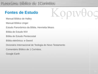 51
Fontes de Estudo
Manual Bíblico de Halley
Manual Bíblico Unger
Estudo Panorâmico da Bíblia. Henrietta Mears
Bíblia de Estudo NVI
Bíblia de Estudo Pentecostal
Bíblia eletrônica: e-Sword
Dicionário Internacional de Teologia do Novo Testamento
Comentário Bíblico de 1 Coríntios.
Google Earth
 
