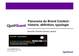 Panorama du Brand Content :
                                  histoire, définition, typologie

                                  Daniel Bô, Président Directeur général




www.qualiquanti.com
12bis, rue Desaix • 75015 PARIS
Tel : +331.45.67.62.06
  1
 