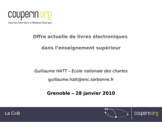 Offre actuelle de livres électroniques

            dans l’enseignement supérieur




         Guillaume HATT – Ecole nationale des chartes

               guillaume.hatt@enc.sorbonne.fr


              Grenoble – 28 janvier 2010



La CeB
 