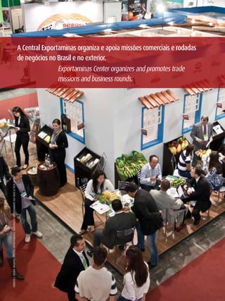A Central Exportaminas organiza e apoia missões comerciais e rodadas
                                                                                                      de negócios no Brasil e no exterior.
                                                                                                                      Exportaminas Center organizes and promotes trade
                                                                                                                      missions and business rounds.
     CréDITO / CrEDIT : ArQUIvO CENTrAl ExPOrTAMINAS. PArTIPAçãO ExPOrTAMINAS NA FrUIT & TECH 2010.




12
 