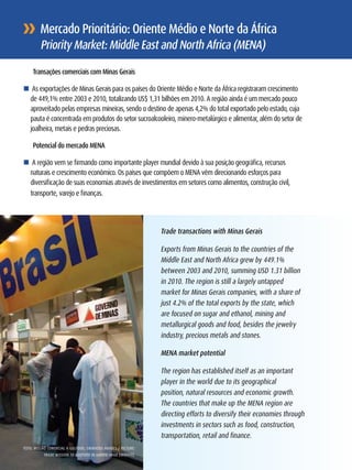 Mercado Prioritário: Oriente Médio e norte da África
              Priority Market: Middle East and north Africa (MEnA)

          Transações comerciais com Minas Gerais

     n As exportações de Minas Gerais para os países do Oriente Médio e Norte da África registraram crescimento
        de 449,1% entre 2003 e 2010, totalizando US$ 1,31 bilhões em 2010. A região ainda é um mercado pouco
        aproveitado pelas empresas mineiras, sendo o destino de apenas 4,2% do total exportado pelo estado, cuja
        pauta é concentrada em produtos do setor sucroalcooleiro, minero-metalúrgico e alimentar, além do setor de
        joalheira, metais e pedras preciosas.

          Potencial do mercado MEnA

     n A região vem se firmando como importante player mundial devido à sua posição geográfica, recursos
        naturais e crescimento econômico. Os países que compõem o MENA vêm direcionando esforços para
        diversificação de suas economias através de investimentos em setores como alimentos, construção civil,
        transporte, varejo e finanças.




                                                                    Trade transactions with Minas Gerais

                                                                    Exports from Minas Gerais to the countries of the
                                                                    Middle East and North Africa grew by 449.1%
                                                                    between 2003 and 2010, summing USD 1.31 billion
                                                                    in 2010. The region is still a largely untapped
                                                                    market for Minas Gerais companies, with a share of
                                                                    just 4.2% of the total exports by the state, which
                                                                    are focused on sugar and ethanol, mining and
                                                                    metallurgical goods and food, besides the jewelry
                                                                    industry, precious metals and stones.

                                                                    MEnA market potential

                                                                    The region has established itself as an important
                                                                    player in the world due to its geographical
                                                                    position, natural resources and economic growth.
                                                                    The countries that make up the MENA region are
                                                                    directing efforts to diversify their economies through
                                                                    investments in sectors such as food, construction,
                                                                    transportation, retail and finance.
26   FOTO: MISSãO COMErCIAl à GUlFOOD, EMIrADOS ÁrABES / PICTUrE:
               TrADE MISSION TO GUlFOOD IN UNITED ArAB EMIrATES.
 