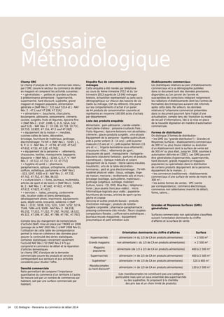 Glossaire
Méthodologique
Champ ORC
Le champ d’analyse de l’offre commerciale retenu
par l’ORC couvre le secteur du commerce de détail
en magasin et comprend les activités suivantes :
• « généralistes » : petites et grandes surfaces
à prédominance alimentaire : hypermarché,
supermarché, hard discount, supérette, grand
magasin et magasin populaire, alimentation
générale = [NAF Rév.1 : 521 sauf 521A et J - NAF
Rév. 2 : 47.1 sauf 47.19B, 47.11A]
• « alimentaire » : boucherie, charcuterie,
boulangerie, pâtisserie, poissonnerie, crèmerie,
caviste, surgelés, fruits et légumes, épicerie fine
= [NAF Rév.1 : 151F, 158B, C, D, K, 521A, 522
sauf 522L - NAF Rév. 2 : 10.13B, 10.71B, 10.71C,
10.71D, 10.82Z, 47.11A, 47.2 sauf 47.26Z]
• « équipement de la maison » : meubles,
cuisines-salles de bains, décoration,
bricolage, fourniture de matériaux, jardinage,
électroménager, TV-hifi = [NAF Rév.1 : 524H, J, L,
N, P, U, X - NAF Rév. 2 : 47.59, 47.43Z, 47.54Z,
47.63Z, 47.52, 47.53Z, 47.76Z]
• « équipement de la personne » : vêtements,
chaussures, textiles, maroquinerie, bagagerie,
bijouterie = [NAF Rév.1 : 524A, C, E, F, V - NAF
Rév. 2 : 47.51Z, 47.71Z, 47.72, 47.77Z]
• « hygiène et santé » : pharmacie,
parapharmacie, optique, orthophonie, orthopédie,
coiffure, esthétique, parfumerie = [NAF Rév.1
: 523, 524T, 930D et E - NAF Rév. 2 : 47.73Z,
47.74Z, 47.75Z, 47.78A, 96.02]
• « culture-loisirs » : livres, journaux, multimédia,
articles de sport et de loisirs = [NAF Rév.1 : 524R,
W, Z - NAF Rév. 2 : 47.64Z, 47.42Z, 47.65Z,
47.61Z, 47.62Z, 47.41Z]
• « services » : tabac, pressing, cordonnerie-
clés, location vidéo et biens domestiques,
développement photo, imprimerie, équipements
auto, dépôt-vente, brocante, solderies = [NAF
Rév.1 : 222C, 503B, 521J, 522L, 524Y, 525Z, 527A,
714B, 748A et B, 930B - NAF Rév. 2 : 96.01B,
95.23Z, 77.22Z, 77.21Z, 77.29Z, 74.20Z, 18.12Z,
45.32Z, 47.19B, 47.26Z, 47.78B, 47.78C, 47.79Z]
Compte tenu du changement de nomenclature
d’activité (NAF) mise en place par l’INSEE en 2008
(passage de la NAF 2003 Rév.1 à NAF 2008 Rév.2),
l’utilisation de cette table de correspondance
permet la mise en cohérence des données pour
assurer la continuité des séries statistiques.
Certaines statistiques concernent seulement
l’activité NAF Rév.1 52 (NAF Rév.2 47) qui
comprend le commerce de détail et la réparation
d’articles domestiques.
Le champ ORC d’analyse de la demande
commerciale couvre les produits et services
correspondant aux secteurs et aux activités
considérés pour étudier l’offre.
Densité commerciale
Ratio permettant de comparer l’importance
quantitative du commerce d’un territoire à l’autre.
Se mesure soit par un nombre de commerces par
habitant, soit par une surface commerciale par
habitant.
Enquête flux de consommations des
ménages
Cette enquête a été menée par téléphone
au cours du 4ème trimestre 2012 et du 1er
trimestre 2013 auprès de 13 040 ménages
bretons, échantillon représentatif au sens socio
démographique sur chacun des bassins de vie
(taille du ménage, CSP du référent). Elle porte
sur les comportements d’achat d’un panel
de 44 produits de consommation courante et
représente en moyenne 100 000 actes d’achats
par département.
Liste des produits enquêtés
Alimentaire : pain–pâtisserie ; viande–volaille ;
charcuterie–traiteur ; poissons-crustacés frais ;
fruits–légumes ; épicerie-boissons non alcoolisées ;
crèmerie ; glaces-produits surgelés ; vins-alcools
Equipement de la personne : layette–puériculture ;
prêt-à-porter enfant (3 - 14 ans) ; prêt-à-porter
masculin (15 ans et +) ; prêt-à-porter féminin (15
ans et +) ; lingerie-bonneterie-sous-vêtements ;
chaussures villes ; vêtements de sport ;
chaussures de sport ; maroquinerie ; horlogerie–
bijouterie–bijouterie fantaisie ; parfums et produits
cosmétiques ; Optique médicale et solaire
Equipement de la maison : literie-salons-meubles
meublants ; arts de la table-décoration–
luminaires ; petit et gros électroménager ; TV-Hifi-
matériel photo et vidéo ; tissus, voilages, linge
de maison, mercerie ; revêtements sols et murs ;
bricolage (outillage, quincaillerie, matériaux) ;
Jardinage (végétaux, outillage, mobilier)
Culture, loisirs : CD, DVD, Blue Ray ; téléphonie ;
livres ; Jeux-jouets (hors jeux vidéo) ; micro
informatique–logiciels–jeux vidéo ; papeterie-
fournitures de bureau, articles de sport-cycles-
pêche et chasse
Services et autres produits banals : produits
d’entretien ménager ; produits de toilette-
hygiène corporelle ; pharmacie–parapharmacie ;
pressing-cordonnerie-clés minute ; fleurs coupées-
compositions florales ; coiffure-soins esthétiques ;
Journaux-revues–magazines ; équipement-
pneumatique et petit entretien auto
Etablissements commerciaux
Les statistiques relatives au parc d’établissements
commerciaux et à sa démographie publiées
dans ce document sont des données provisoires,
disponibles au 1er janvier de l’année et
susceptibles de corrections intégrant notamment
les radiations d’établissements dont les Centres de
Formalités des Entreprises auraient été informés
après cette date. Par ailleurs, les données
relatives à l’urbanisme commercial présentées
dans ce document pourront faire l’objet d’une
actualisation, compte tenu de l’évolution du mode
de recueil d’informations, liée à la mise en place
de la nouvelle législation en matière d’autorisation
commerciale.
Formes de distribution
On distingue 3 formes de distribution :
• les GMS (ou “grande distribution”) - Grandes et
Moyennes Surfaces : établissements commerciaux
de 300 m2
ou plus (toute création ou évolution
d’un établissement dont la surface de vente est
de 300 m2
ou plus était, jusqu’en 2008, soumise à
autorisation délivrée en CDEC). Les GMS peuvent
être généralistes (hypermarchés, supermarchés,
hard discount, grands magasins et magasins
populaires) ou spécialisées dans la distribution
de certains produits (équipement de la personne,
équipement de la maison…) ;
• les commerces traditionnels : établissements
commerciaux d’une surface de vente de moins de
300 m2
;
• les autres formes de ventes : VPC (vente
par correspondance), commerce électronique,
commerces non sédentaires (marché de détail),
foires, salons…
Grandes et Moyennes Surfaces (GMS)
généralistes
Surfaces commerciales non spécialisées classifiées
suivant l’orientation dominante du chiffre
d’affaires et la surface de vente.
14 CCI Bretagne – Panorama du commerce de détail 2014
Orientation dominante du chiffre d’affaires Surface
Hypermarchés alimentaire (+ du 1/3 de CA en produits alimentaires) > 2 500 m²
Grands magasins non alimentaire (- du 1/3 de CA en produits alimentaires) > 2 500 m²
Magasins
populaires
alimentaire (de 1/3 à 2/3 de CA en produits alimentaires) 400 à 2 500 m²
Supermarchés alimentaire (+ de 2/3 de CA en produits alimentaires) 400 à 2 500 m2
Supérettes* alimentaire (+ de 1/3 de CA en produits alimentaires) 120 à 400 m2
Maxidiscomptes
ou hard discount*
alimentaire (+ de 1/3 de CA en produits alimentaires) 120 à 2 500 m2
(Les maxidiscomptes ne constituent pas une catégorie
particulière mais sont un sous ensemble des supermarchés
ou des supérettes. Ils proposent à la clientèle
des prix bas et un choix limité de produits)
 