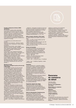 Grandes et Moyennes Surfaces (GMS)
spécialisées
On entend par “grande surface spécialisée”
toute surface commerciale d’au moins 300 m2
spécialisée dans la vente au détail d’un type de
produits ou services. Le classement par activité
est fait au regard de l’activité principale du
commerce spécialisé. Par exemple, une grande
surface spécialisée en bricolage disposant d’un
rayon jardinerie est affectée pour la totalité de sa
superficie en bricolage.
La classification par activité retenue est la
suivante :
Equipement de la personne : vêtement, lingerie,
chaussures, laine, maroquinerie, montres, bijoux,
accessoires ;
Equipement de la maison : tissus voilages,
décoration luminaire, vaisselle, meubles, cuisines,
literie, droguerie, papiers peints, bricolage,
quincaillerie, jardinage, TV-Hifi-Musique,
électroménager ;
Culture-loisirs : livres, papeterie-bureautique,
disques, appareil photo-caméra, multimédia, jeux-
jouets, journaux, articles de sports, cycles ;
Hygiène-santé : parfumerie, pharmacie,
esthétique, optique-orthophonie, articles médicaux
& orthopédiques, puériculture, coiffure ;
Autres : solderies, dépôt-vente, antiquité-
brocante et services (pressing, location vidéo,
développement photo, imprimerie, cordonnerie,
clés, centres d’équipements auto-moto (hors
garages)...).
Marché du travail
Demandeurs d’emploi inscrits en fin de mois
à Pôle emploi
Les demandeurs d’emploi sont des personnes
inscrites à Pôle emploi, organisme issu de la
fusion entre l’ANPE et le réseau des Assédic.
Ces demandeurs d’emploi sont regroupés en
différentes catégories. Conformément aux
recommandations du rapport du Cnis sur la
définition d’indicateurs en matière d’emploi,
de chômage, de sous-emploi et de précarité de
l’emploi (septembre 2008), la Dares et Pôle emploi
présentent à des fins d’analyse statistique les
données sur les demandeurs d’emploi inscrits à
Pôle emploi en fonction des catégories suivantes :
- catégorie A : demandeurs d’emploi tenus de faire
des actes positifs de recherche d’emploi, sans
emploi (catégories administratives 1, 2, 3 hors
activité réduite) ;
- catégorie B : demandeurs d’emploi tenus de
faire des actes positifs de recherche d’emploi,
ayant exercé une activité réduite courte (i.e. de
78 heures ou moins au cours du mois), (catégories
administratives 1, 2, 3 en activité réduite) ;
- catégorie C : demandeurs d’emploi tenus de
faire des actes positifs de recherche d’emploi,
ayant exercé une activité réduite longue (i.e. de
plus de 78 heures au cours du mois), (catégories
administratives 6, 7, 8) ;
- catégorie D : demandeurs d’emploi non tenus
de faire des actes positifs de recherche d’emploi
(en raison d’un stage, d’une formation, d’une
maladie…), sans emploi, (catégorie administrative
4) ;
- catégorie E : demandeurs d’emploi non tenus de
faire des actes positifs de recherche d’emploi, en
emploi (par exemple : bénéficiaires de contrats
aidés), (catégorie administrative 5) ;
Les entrées et les sorties des listes de Pôle
emploi sont enregistrées pour l’ensemble A, B, C
(catégories administratives 1, 2, 3, 6, 7, 8).
Offres d’emploi collectées à Pôle emploi
Ces offres d’emploi sont classées suivant trois
types :
- Type A : les offres d’emploi durable, pour des
contrats de plus de six mois ;
- Type B : les offres d’emploi temporaire, pour des
contrats compris entre un et six mois ;
- Type C : les offres d’emploi occasionnel, pour des
contrats de moins d’un mois.
Niveaux de formation
Les niveaux de formation sont présentés selon
la nomenclature en vigueur mise en place par
la Commission Nationale de la Certification
Professionnelle (1969) et correspondent à des
qualifications permettant de se positionner par
rapport au marché de l’emploi.
- niveau V : BEP, CAP ;
- niveau IV : bac, bac professionnel, brevet
professionnel, brevet de technicien ;
- niveau III : bac + 2 (BTS, DUT) ;
- niveau II : bac + 3 (licence) ou bac + 4 (maîtrise)
;
- niveau I : bac + 5 (diplôme d’ingénieur, master
professionnel).
Population
Le terme générique de « populations légales »
regroupe pour chaque commune sa population
municipale, sa population comptée à part et sa
population totale qui est la somme des deux
précédentes. La population municipale est
celle qui est utilisée à des fins statistiques ; la
population totale est la plus souvent utilisée
pour l’application de dispositions législatives ou
réglementaires.
Toutes les statistiques de ce document intégrant
des données de population reposent sur
les populations municipales des communes
(populations légales 2011) entrées en vigueur le
1er
janvier 2014 et obtenues à partir des enquêtes
de recensement annuelles réalisées par l’INSEE
sur la période 2009-2013.
Programme régional des stages
Actions de formation continue aidées
financièrement par le Conseil régional et
s’adressant principalement à des demandeurs
d’emploi. Ce programme intéresse le commerce
de détail mais concerne également d’autres
secteurs économiques.
Ratios de démographie d’établissements
Ils mesurent l’évolution du parc des
établissements. Cinq ratios sont plus
particulièrement utilisés dans cet ouvrage :
• le taux d’évolution (ou de renouvellement) =
solde d’une année (immatriculations - radiations)/
stock d’établissements du début d’année ;
• le taux de natalité = immatriculations (par
créations ou reprises) d’une année/stock
d’établissements du début d’année ;
• le taux de création = créations d’une année/
stock d’établissements du début d’année ;
• le taux de reprise = reprises d’une année/stock
d’établissements du début d’année ;
• le taux de mortalité = radiations (par
liquidations judiciaires, fermetures volontaires ou
transmissions)/stock d’établissements du début
d’année.
Panorama
du commerce
de détail
Publication éditée
par la CCI Bretagne.
Directeur de la publication :
Alain DAHER
Responsable de la rédaction :
Stéphanie BENVEL
Rédaction :
Stéphanie BENVEL
Blandine LE VERGER
Création graphique :
korrigan-creations.com
ISSN : en cours
La reproduction des informations de ce document
est autorisée sous réserve de la mention de la
source : « CCI Bretagne – Repères économiques
Bretagne »
15CCI Bretagne – Panorama du commerce de détail 2014
 
