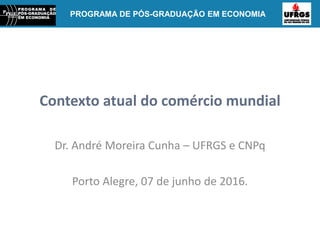PROGRAMA DE PÓS-GRADUAÇÃO EM ECONOMIAPROGRAMA DE PÓS-GRADUAÇÃO EM ECONOMIA
Contexto atual do comércio mundial
Dr. André Moreira Cunha – UFRGS e CNPq
Porto Alegre, 07 de junho de 2016.
 