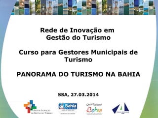 Rede de Inovação em 
Gestão do Turismo 
Curso para Gestores Municipais de 
Turismo 
PANORAMA DO TURISMO NA BAHIA 
SSA, 27.03.2014 
 
