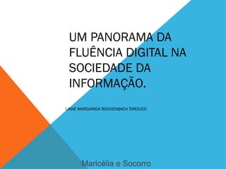 UM PANORAMA DA
FLUÊNCIA DIGITAL NA
SOCIEDADE DA
INFORMAÇÃO.
LIANE MARGARIDA ROCKENBACH TAROUCO
Maricélia e Socorro
 