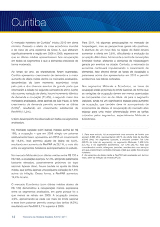 Curitiba
O mercado hoteleiro de Curitiba1 iniciou 2010 em clima      Para 2011, há algumas preocupações no mercado de
otimista. Passado o efeito da crise econômica mundial       hospedagem, mas as perspectivas gerais são positivas.
e do risco de uma epidemia da Gripe A, que afetaram         A abertura de um novo Ibis na região do Batel deverá
significativamente a região em 2008 e 2009, esperava-se     aumentar a oferta em 3,6%, dificultando a evolução da
que as diárias médias apresentassem boa recuperação         ocupação. Além disso, há riscos de o centro de convenções
em todos os segmentos e que a demanda crescesse de          Embratel fechar, afetando a demanda de hospedagem
forma moderada.                                             gerada por eventos na cidade. Contudo, a retomada da
                                                            economia continuará impulsionando o crescimento de
Ao longo do ano, as expectativas foram superadas.           demanda. Isso deverá elevar as taxas de ocupação a
Curitiba apresentou crescimento de demanda e o maior        patamares acima dos apresentados em 2010 e permitir
aumento de diária média dentre os mercados analisados,      acréscimos nas diárias cobradas.
decorrências do bom momento econômico vivido
pelo país e dos diversos eventos de grande porte que        Nos segmentos Midscale e Econômico, as taxas de
retornaram à cidade no segundo semestre de 2010. Como       ocupação estão próximas do limite sazonal, de forma que
não ocorreu variação de oferta, houve incremento idêntico   as variações de ocupação devem ser menos acentuadas
de demanda e ocupação (11,4%), o segundo maior dos          se comparadas com as de diária. Já para o segmento
mercados analisados, atrás apenas de São Paulo. O forte     Upscale, ainda há um significativo espaço para aumento
crescimento da demanda permitiu aumentar as diárias         de ocupação, que também deve vir acompanhado de
(5,3%)2, resultando em crescimento substancial de           incrementos de diárias. A recuperação do mercado abre
RevPAR (17,2%).                                             espaço para uma maior diferenciação entre as tarifas
                                                            cobradas pelos segmentos, especialmente Midscale e
O bom desempenho foi observado em todos os segmentos        Econômico.
analisados.

No mercado Upscale (com diárias médias acima de R$
190), a ocupação – que em 2009 atingiu um patamar           1. Para esse estudo, foi acompanhada uma amostra de hotéis que
relativamente baixo, apresentou em 2010 um crescimento      somam 2.883 UHs, representando 42,1% da oferta total de Curitiba
                                                            (6.848 UHs). No segmento Upscale, a amostra contém 706 UHs
de 18,6%. Isso permitiu ajuste de diária de 8,0%,           (88,8% do total do segmento), no segmento Midscale, 1.456 UHs
resultando em aumento de RevPAR de 28,1%, o mais alto       (57,7%), e no segmento Econômico, 721 UHs (36,7%). Não são
entre os segmentos hoteleiros acompanhados no estudo.       considerados motéis, albergues, pensões, residenciais com serviços
                                                            em que predominam contratos mensais e flats que estão fora do pool
                                                            hoteleiro.
No mercado Midscale (com diárias médias entre R$ 120 e      2. As variações de diária média e RevPAR são analisadas em termos
                                                            reais, além da inflação da moeda (IPCA).
R$ 190), a ocupação avançou 12,4%, atingindo patamares
bastante elevados, possivelmente próximos do topo
sazonal. Apesar disso, houve cautela no ajuste de diária
média, que sofreu apenas uma pequena variação de 1,8%
acima da inflação. Dessa forma, a RevPAR aumentou
14,4% no ano.

O mercado Econômico (com diárias médias abaixo de
R$ 120) demonstrou a recuperação menos expressiva
entre os segmentos analisados, em parte porque foi o
que menos se retraiu em 2009. A ocupação cresceu
4,9%, aproximando-se cada vez mais do limite sazonal
e esse bom patamar permitiu avanço das tarifas (4,0%),
resultando em RevPAR 9,1% superior à 2009.



14       Panorama da Hotelaria Brasileira • 2010 | 2011
 