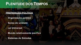 PLENITUDE DOS TEMPOS
PREPARAÇÃO POLÍTICA
• Organização política
• Senso de unidade
• Lei Universal
• Mundo relativamente pacífico
• Sistemas de Estradas
 