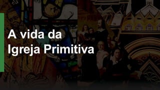 A vida da
Igreja Primitiva
 
