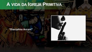 A VIDA DA IGREJA PRIMITIVA
• “Disciplina Arcani"
 