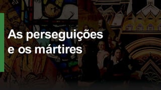 As perseguições
e os mártires
 