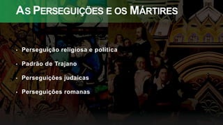 AS PERSEGUIÇÕES E OS MÁRTIRES
• Perseguição religiosa e política
• Padrão de Trajano
• Perseguições judaicas
• Perseguições romanas
 