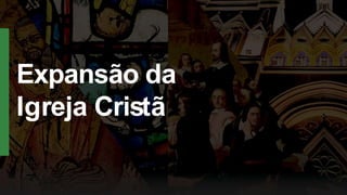 Expansão da
Igreja Cristã
 