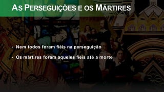 AS PERSEGUIÇÕES E OS MÁRTIRES
• Nem todos foram fiéis na perseguição
• Os mártires foram aqueles fieis até a morte
 