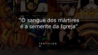 T E R T U L I A N
O
“O sangue dos mártires
é a semente da Igreja"
 