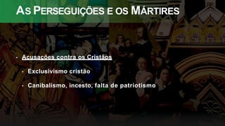 AS PERSEGUIÇÕES E OS MÁRTIRES
• Acusações contra os Cristãos
• Exclusivismo cristão
• Canibalismo, incesto, falta de patriotismo
 