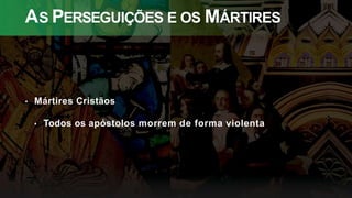 AS PERSEGUIÇÕES E OS MÁRTIRES
• Mártires Cristãos
• Todos os apóstolos morrem de forma violenta
 