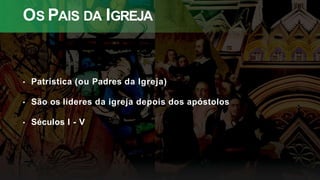 OS PAIS DA IGREJA
• Patrística (ou Padres da Igreja)
• São os líderes da igreja depois dos apóstolos
• Séculos I - V
 