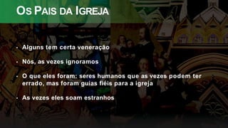 OS PAIS DA IGREJA
• Alguns tem certa veneração
• Nós, as vezes ignoramos
• O que eles foram: seres humanos que as vezes podem ter
errado, mas foram guias fiéis para a igreja
• As vezes eles soam estranhos
 