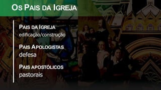 OS PAIS DA IGREJA
PAIS DA IGREJA
edificação/construção
PAIS APOLOGISTAS
defesa
PAIS APOSTÓLICOS
pastorais
 