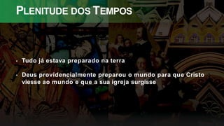 PLENITUDE DOS TEMPOS
• Tudo já estava preparado na terra
• Deus providencialmente preparou o mundo para que Cristo
viesse ao mundo e que a sua igreja surgisse
 